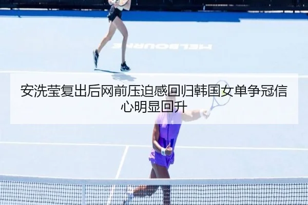 安洗莹复出后网前压迫感回归韩国女单争冠信心明显回升